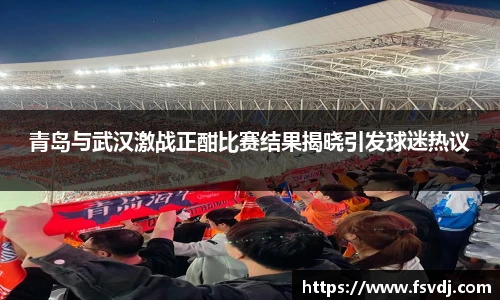 青岛与武汉激战正酣比赛结果揭晓引发球迷热议