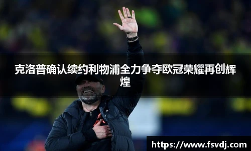 克洛普确认续约利物浦全力争夺欧冠荣耀再创辉煌