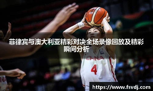 菲律宾与澳大利亚精彩对决全场录像回放及精彩瞬间分析