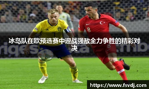 冰岛队在欧预选赛中迎战强敌全力争胜的精彩对决