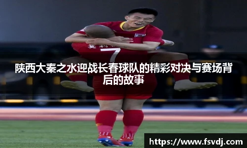 陕西大秦之水迎战长春球队的精彩对决与赛场背后的故事