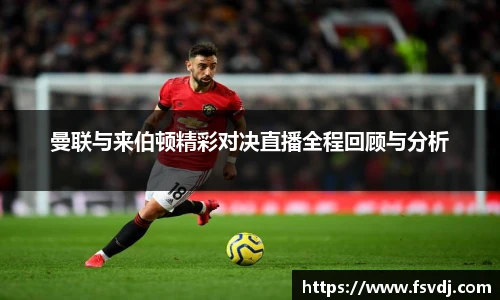 曼联与来伯顿精彩对决直播全程回顾与分析