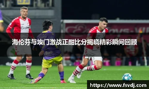 海伦芬与埃门激战正酣比分揭晓精彩瞬间回顾