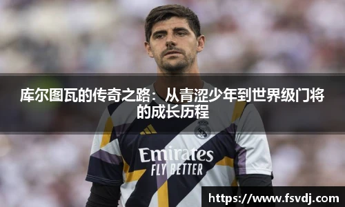 库尔图瓦的传奇之路：从青涩少年到世界级门将的成长历程